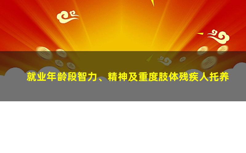 就业年龄段智力、精神及重度肢体残疾人托养服务规范(重度残疾人是几级残疾