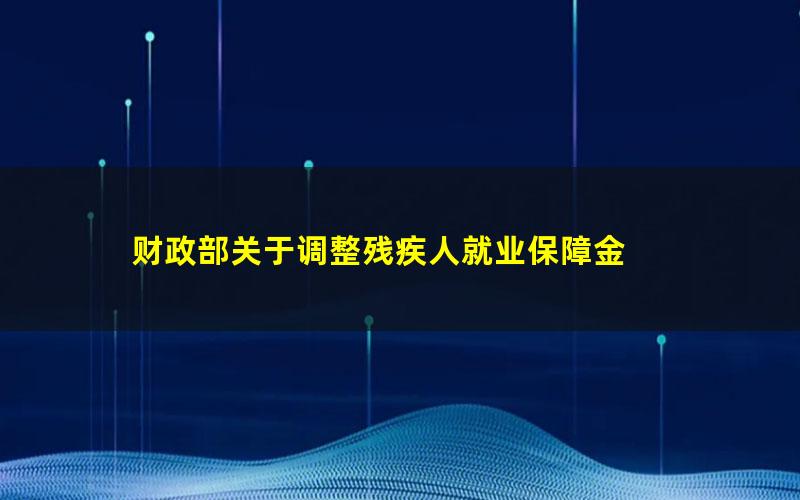 财政部关于调整残疾人就业保障金