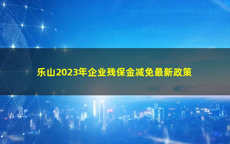 乐山2023年企业残保金减免最新政策