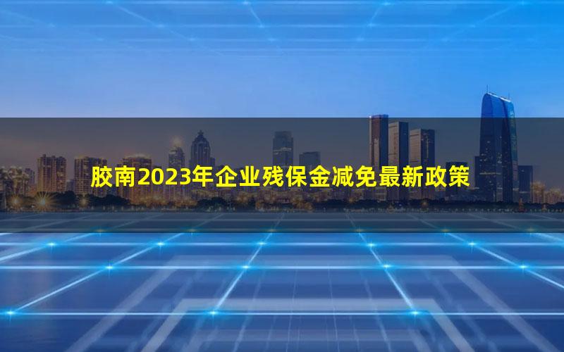 胶南2023年企业残保金减免最新政策