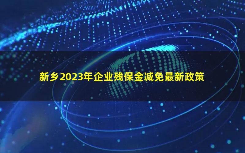 新乡2023年企业残保金减免最新政策