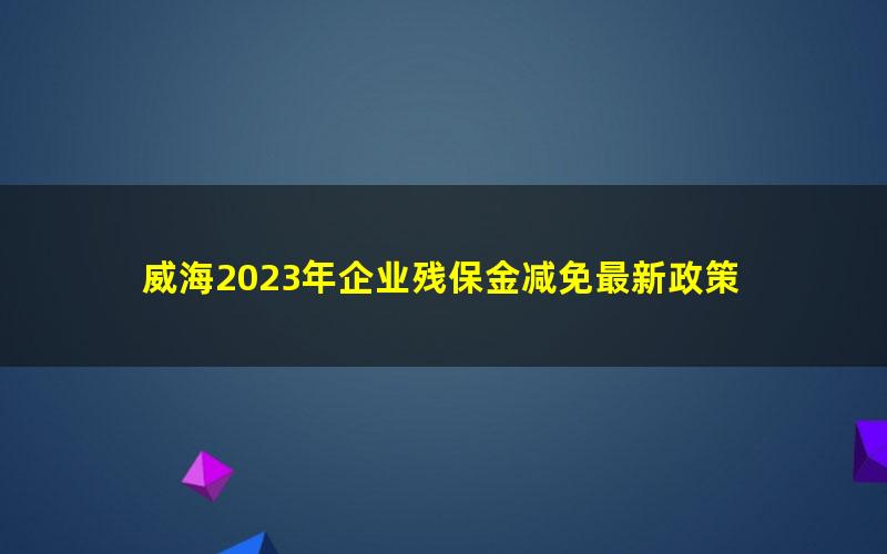 威海2023年企业残保金减免最新政策