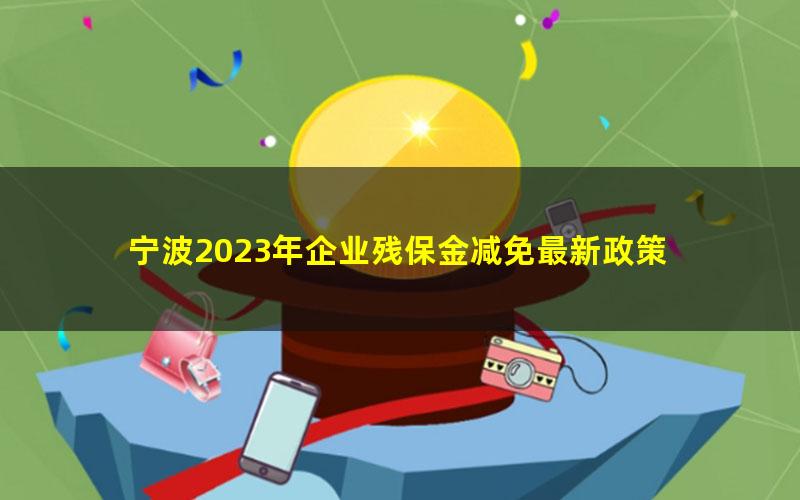 宁波2023年企业残保金减免最新政策