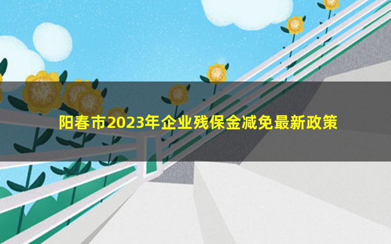 阳春市2023年企业残保金减免最新政策