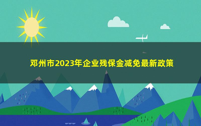 邓州市2023年企业残保金减免最新政策