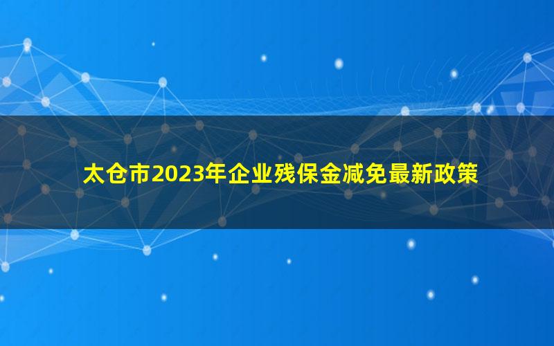 太仓市2023年企业残保金减免最新政策