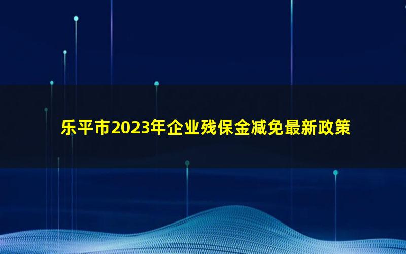 乐平市2023年企业残保金减免最新政策