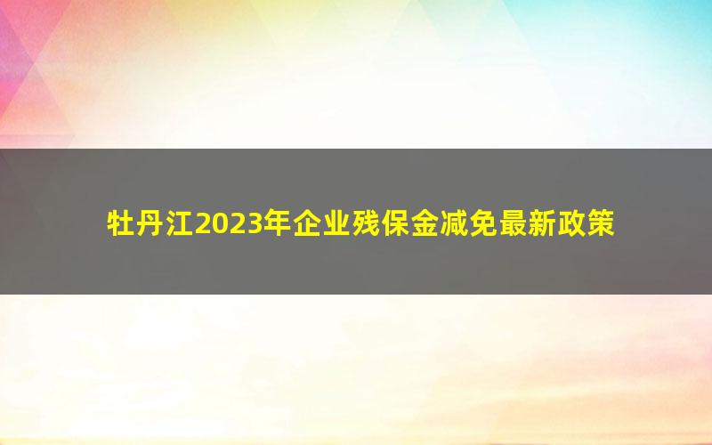 牡丹江2023年企业残保金减免最新政策