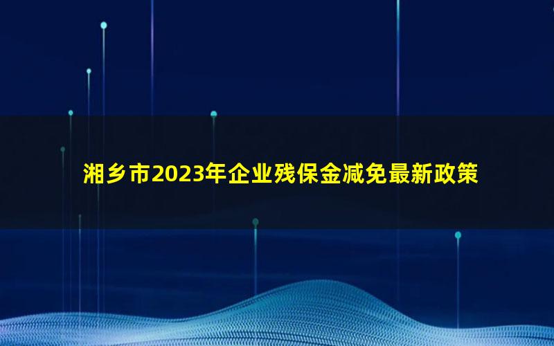 湘乡市2023年企业残保金减免最新政策
