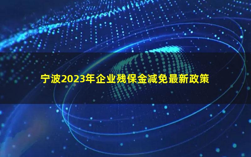 宁波2023年企业残保金减免最新政策