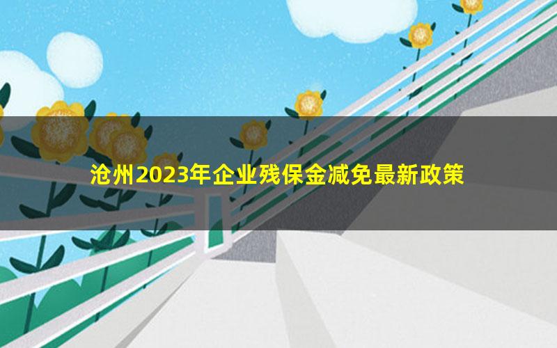 沧州2023年企业残保金减免最新政策