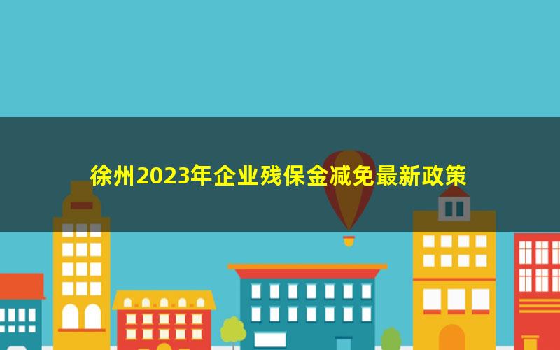 徐州2023年企业残保金减免最新政策