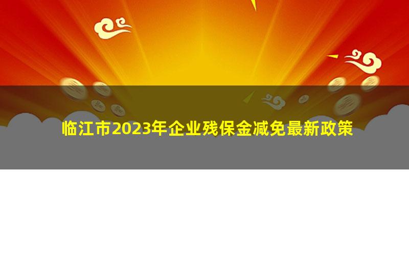 临江市2023年企业残保金减免最新政策