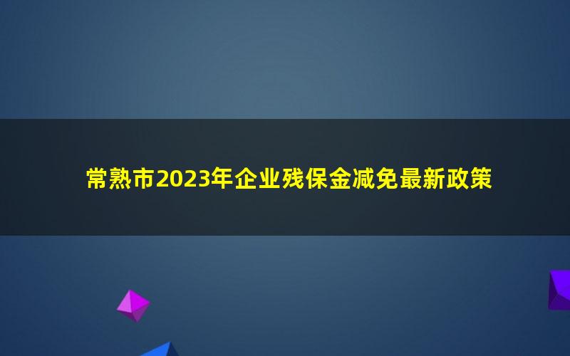 常熟市2023年企业残保金减免最新政策