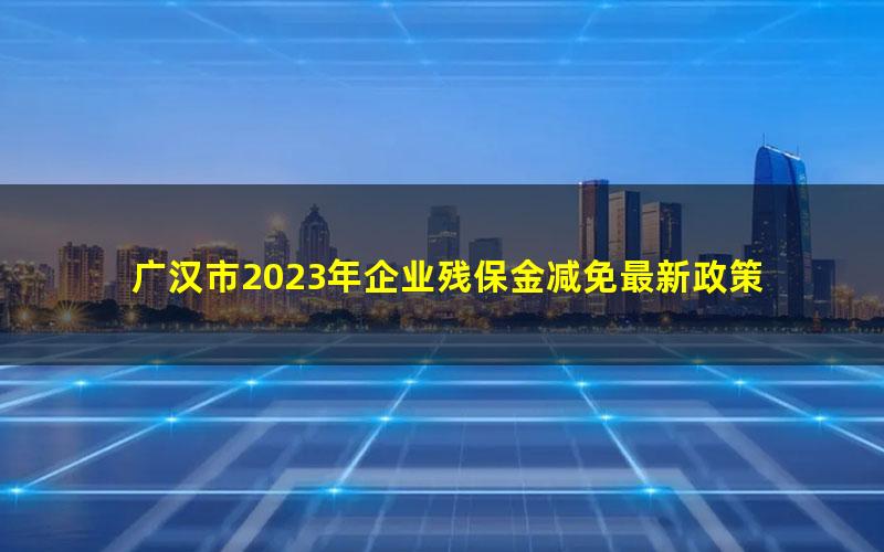 广汉市2023年企业残保金减免最新政策