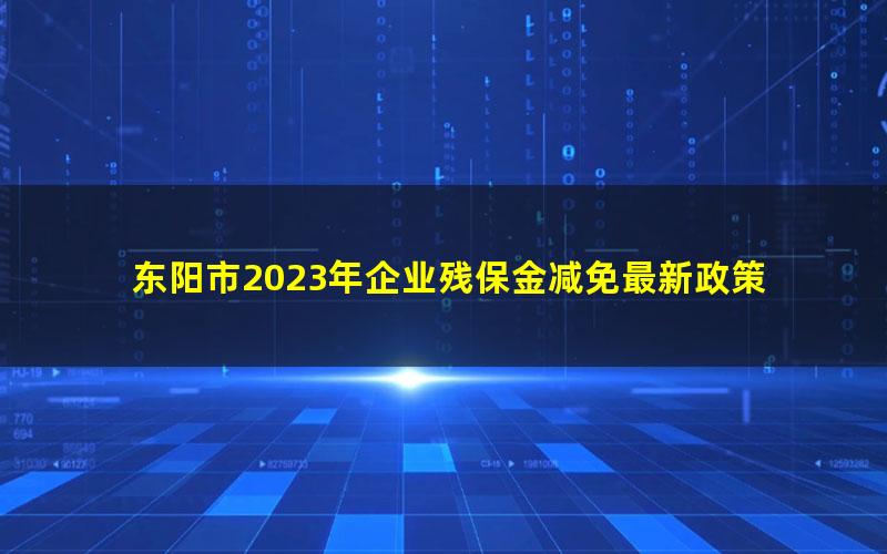 东阳市2023年企业残保金减免最新政策