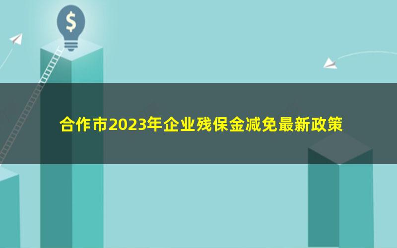 合作市2023年企业残保金减免最新政策