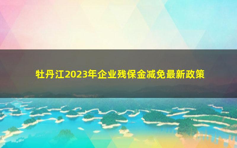牡丹江2023年企业残保金减免最新政策