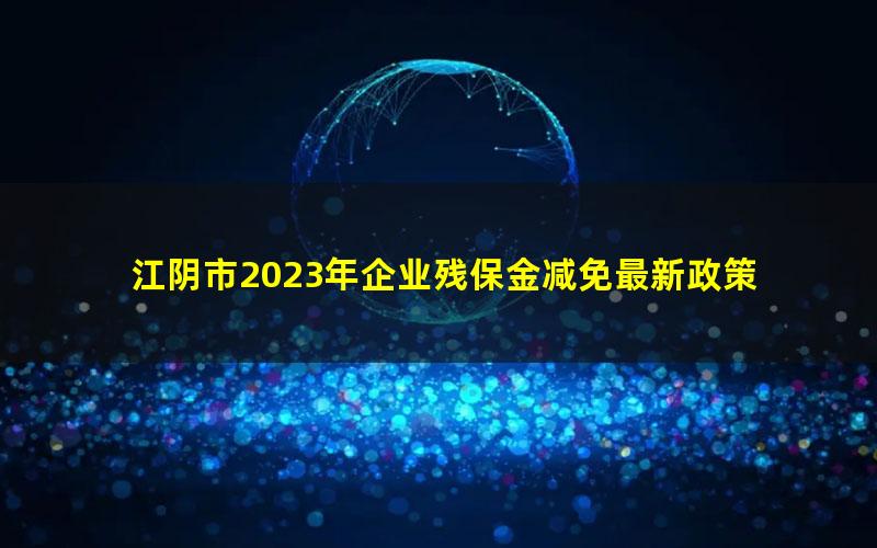 江阴市2023年企业残保金减免最新政策