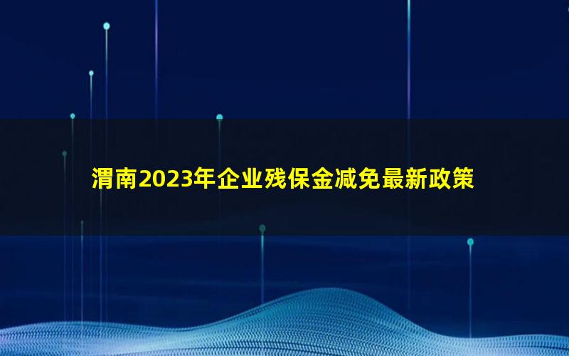 渭南2023年企业残保金减免最新政策