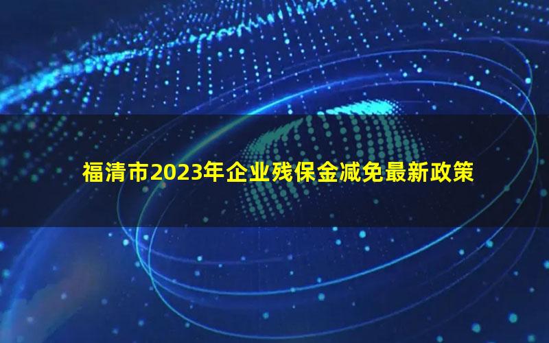 福清市2023年企业残保金减免最新政策