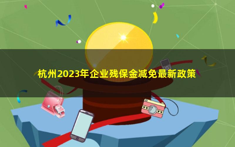 杭州2023年企业残保金减免最新政策