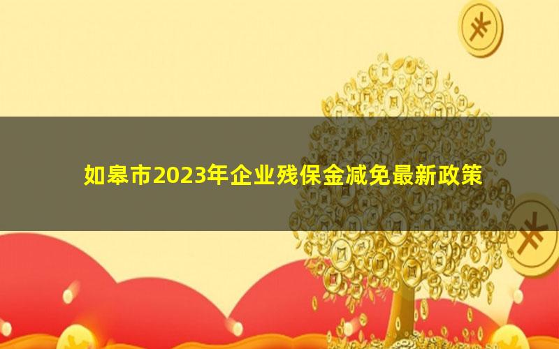 如皋市2023年企业残保金减免最新政策