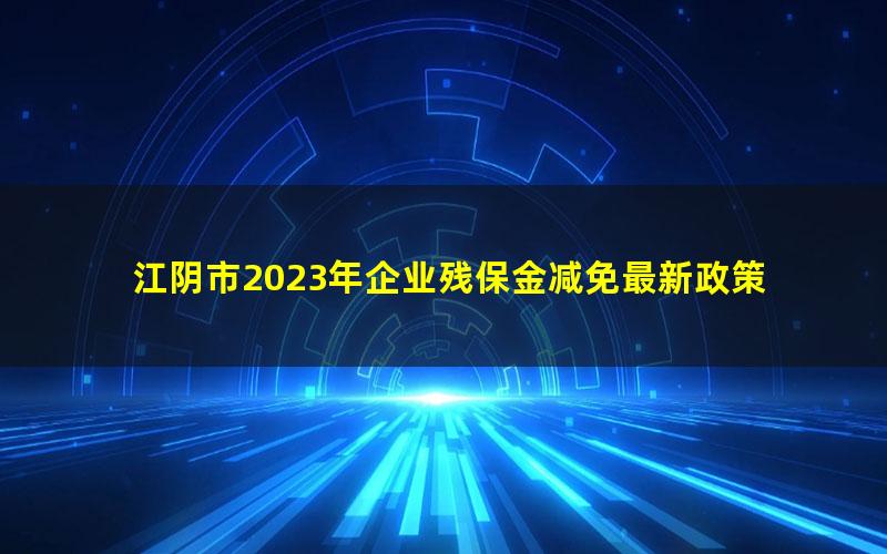 江阴市2023年企业残保金减免最新政策