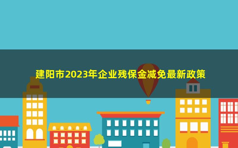 建阳市2023年企业残保金减免最新政策