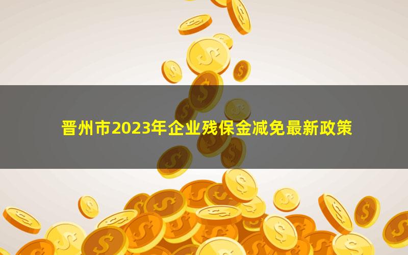 晋州市2023年企业残保金减免最新政策