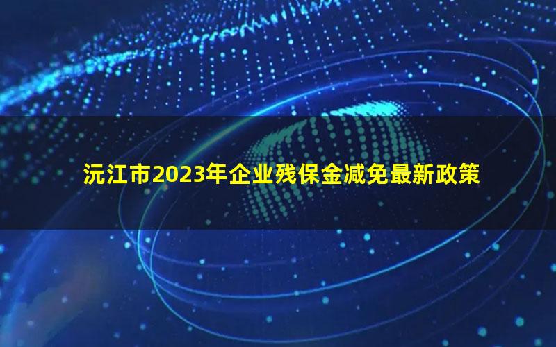 沅江市2023年企业残保金减免最新政策