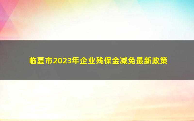 临夏市2023年企业残保金减免最新政策