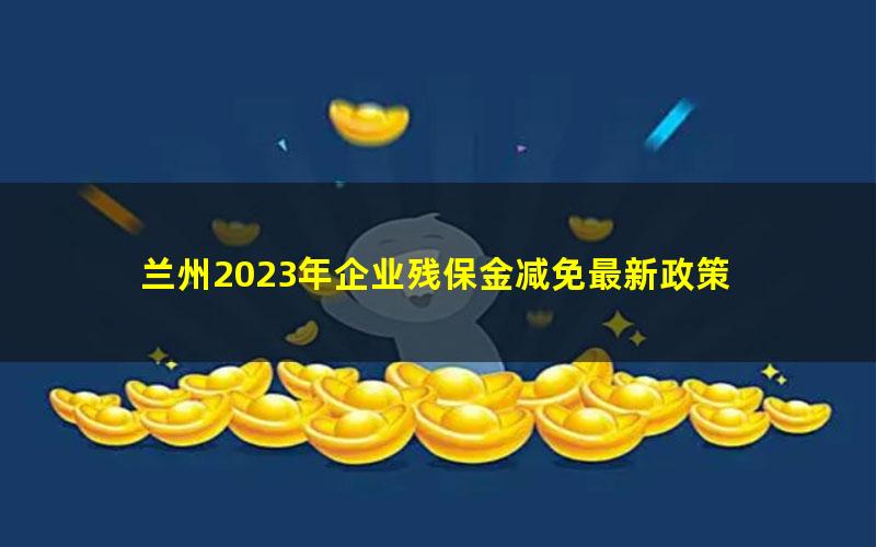 兰州2023年企业残保金减免最新政策