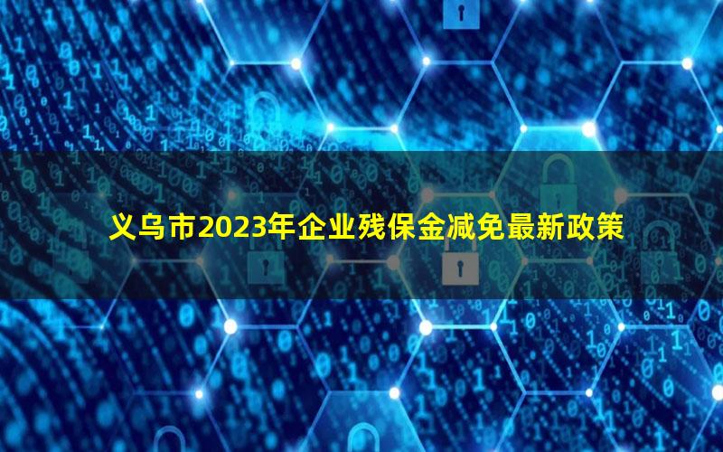 义乌市2023年企业残保金减免最新政策