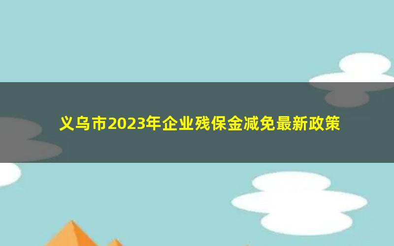 义乌市2023年企业残保金减免最新政策