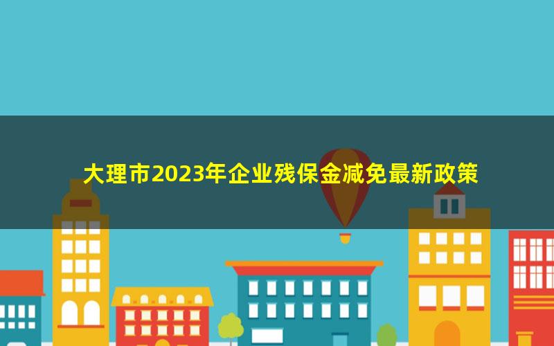 大理市2023年企业残保金减免最新政策