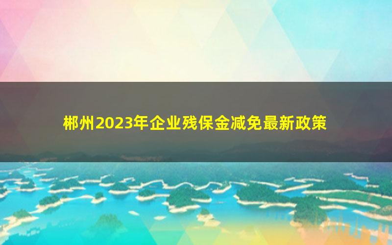 郴州2023年企业残保金减免最新政策