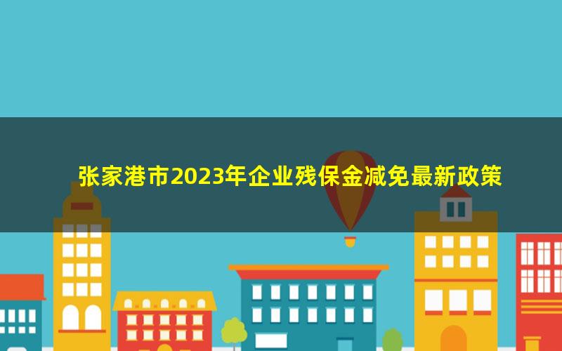 张家港市2023年企业残保金减免最新政策