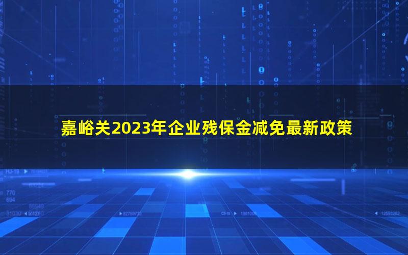 嘉峪关2023年企业残保金减免最新政策