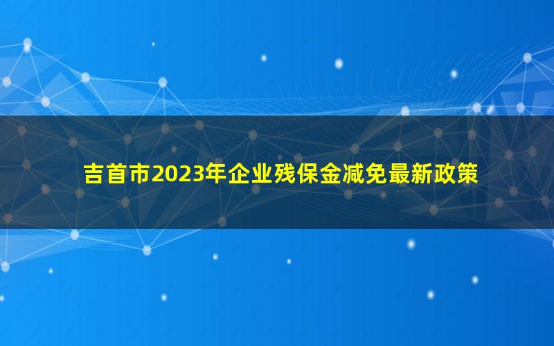 吉首市2023年企业残保金减免最新政策