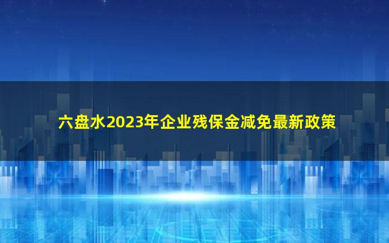 六盘水2023年企业残保金减免最新政策