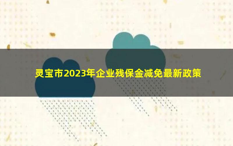灵宝市2023年企业残保金减免最新政策