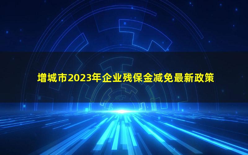 增城市2023年企业残保金减免最新政策