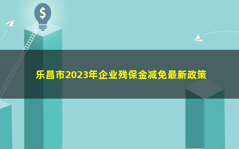 乐昌市2023年企业残保金减免最新政策