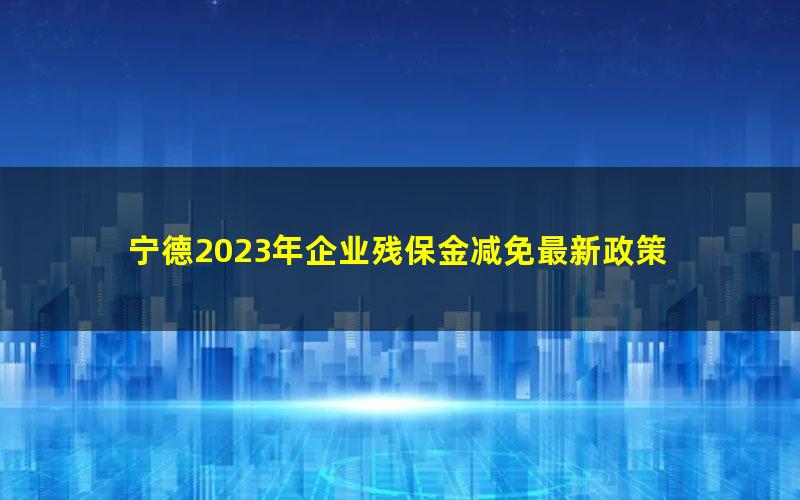 宁德2023年企业残保金减免最新政策