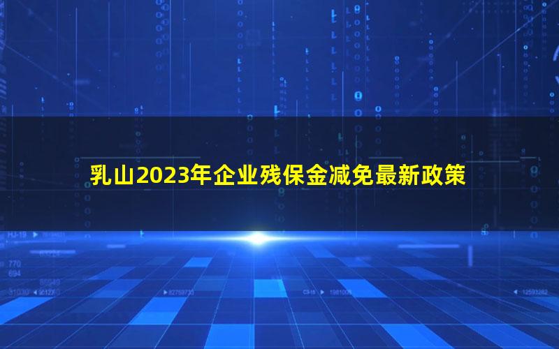 乳山2023年企业残保金减免最新政策