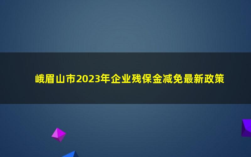 峨眉山市2023年企业残保金减免最新政策