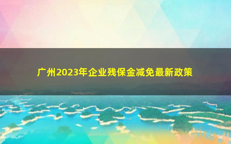 广州2023年企业残保金减免最新政策