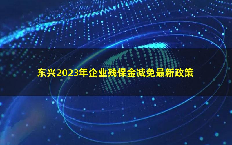 东兴2023年企业残保金减免最新政策