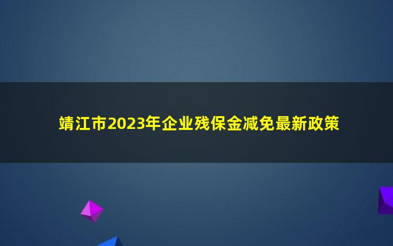 靖江市2023年企业残保金减免最新政策